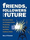 Friends, Followers and the Future How Social Media are Changing Politics, Threatening Big Brands, and Killing Traditional Media by Rory O'Connor eBook